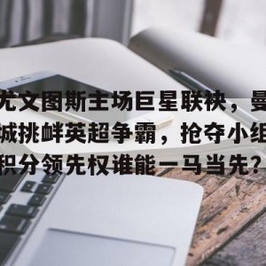 九州娱乐平台-尤文图斯主场巨星联袂，曼城挑衅英超争霸，抢夺小组积分领先权谁能一马当先？的简单介绍