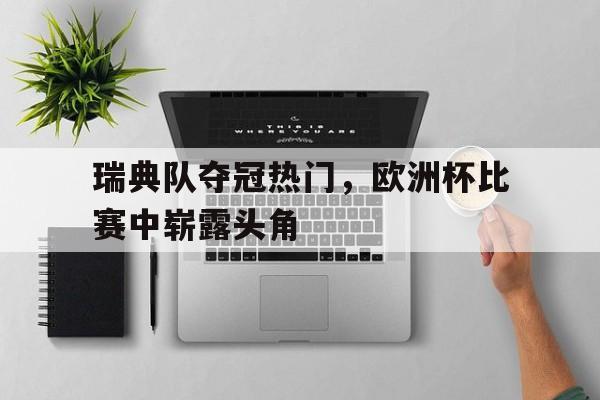 关于瑞典队夺冠热门，欧洲杯比赛中崭露头角的信息