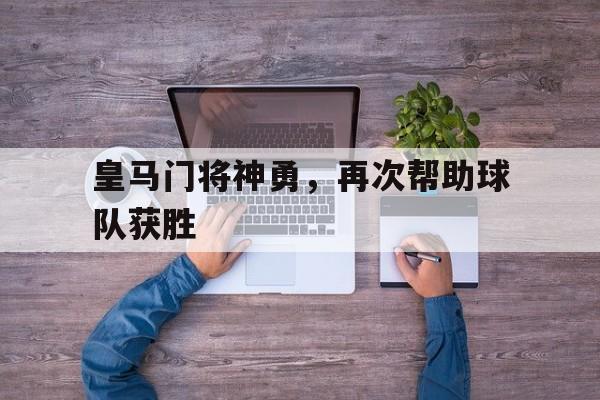 皇马门将神勇，再次帮助球队获胜(皇马门将神勇,再次帮助球队获胜的是谁)