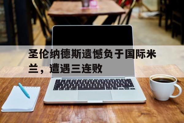 关于圣伦纳德斯遗憾负于国际米兰,遭遇三连败的信息 关于圣伦纳德斯遗憾负于国际米兰,遭遇三连败的信息